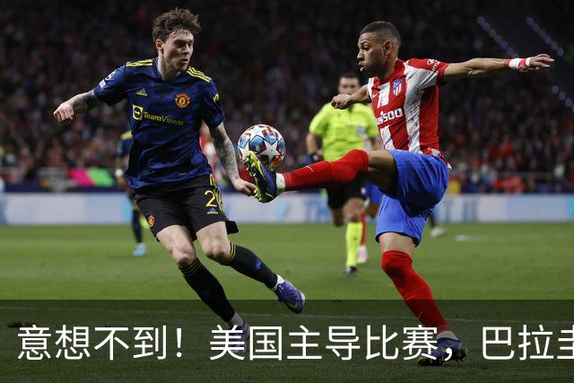 意想不到！美国主导比赛，巴拉圭疲于奔命，美国4比1大胜